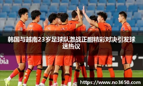 韩国与越南23岁足球队激战正酣精彩对决引发球迷热议