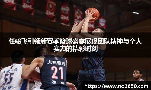 任骏飞引领新赛季篮球盛宴展现团队精神与个人实力的精彩时刻